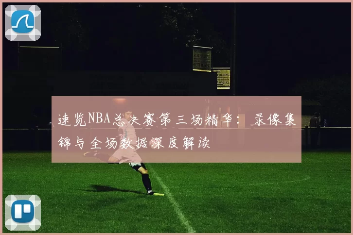 速览NBA总决赛第三场精华:录像集锦与全场数据深度解读