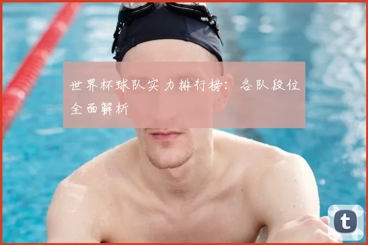 世界杯球队实力排行榜:各队段位全面解析