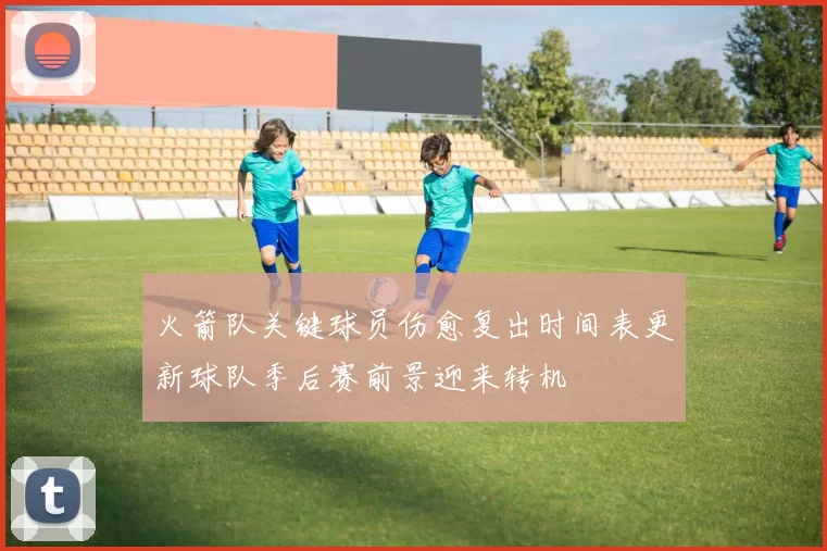 火箭队关键球员伤愈复出时间表更新球队季后赛前景迎来转机