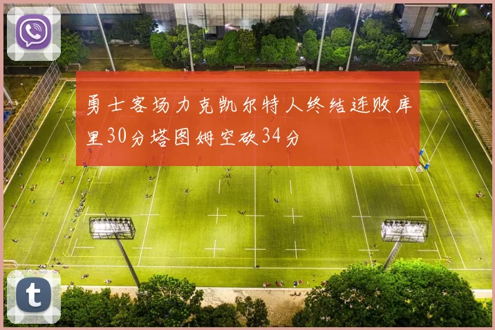 勇士客场力克凯尔特人终结连败库里30分塔图姆空砍34分