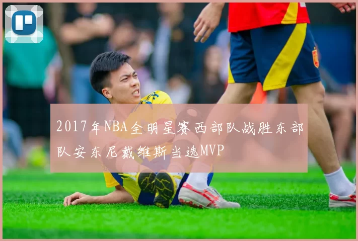 2017年NBA全明星赛西部队战胜东部队安东尼戴维斯当选MVP