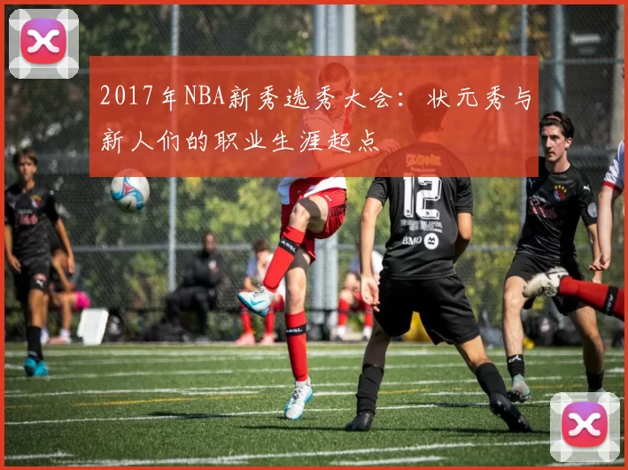 2017年NBA新秀选秀大会:状元秀与新人们的职业生涯起点