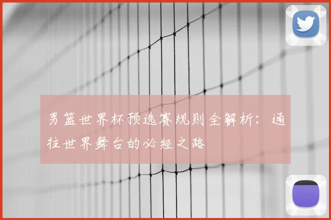 男篮世界杯预选赛规则全解析:通往世界舞台的必经之路
