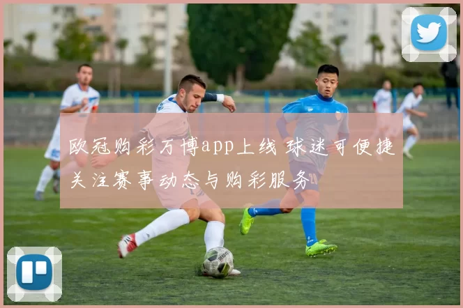 欧冠购彩万博app上线 球迷可便捷关注赛事动态与购彩服务
