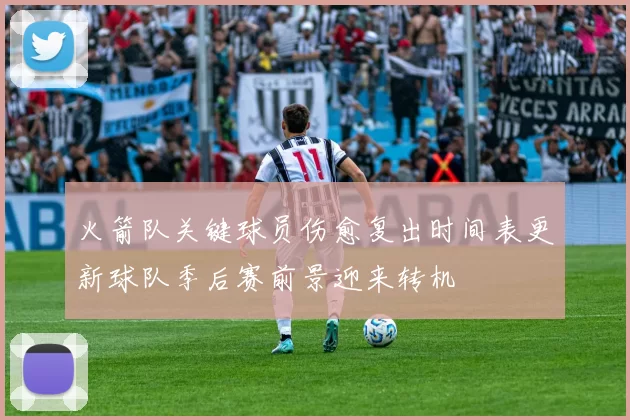 火箭队关键球员伤愈复出时间表更新球队季后赛前景迎来转机