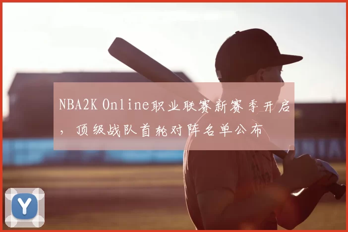 NBA2K Online职业联赛新赛季开启，顶级战队首轮对阵名单公布